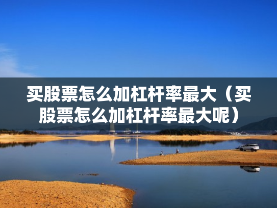 买股票怎么加杠杆率最大（买股票怎么加杠杆率最大呢）