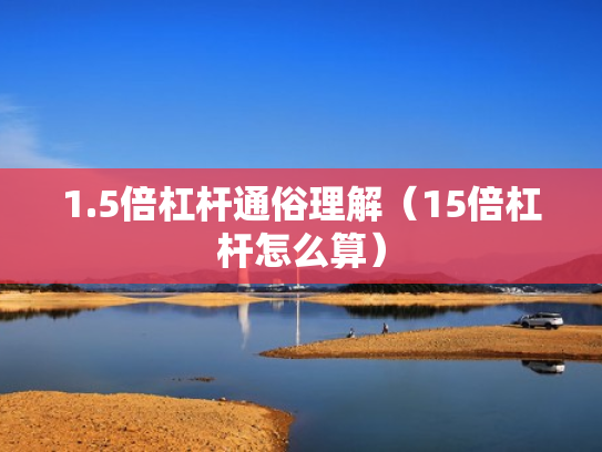 1.5倍杠杆通俗理解（15倍杠杆怎么算）