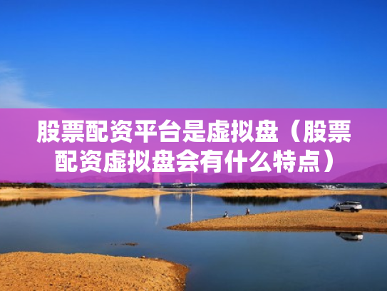 股票配资平台是虚拟盘（股票配资虚拟盘会有什么特点）