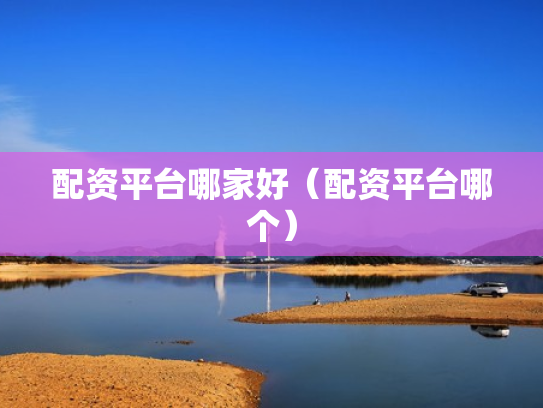 配资平台哪家好（配资平台哪个）