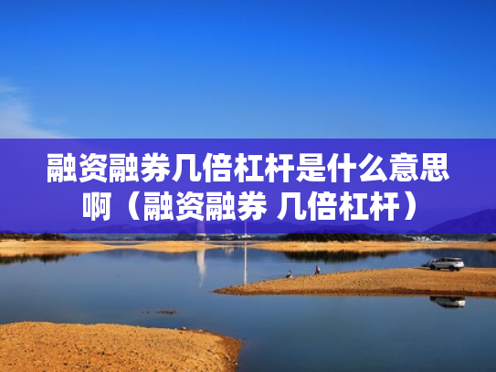 融资融券几倍杠杆是什么意思啊（融资融券 几倍杠杆）