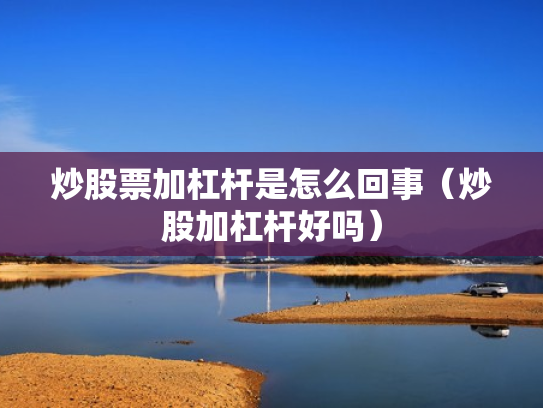 炒股票加杠杆是怎么回事（炒股加杠杆好吗）