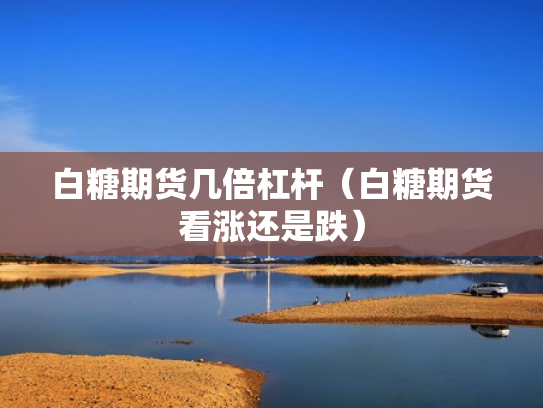 白糖期货几倍杠杆（白糖期货看涨还是跌）