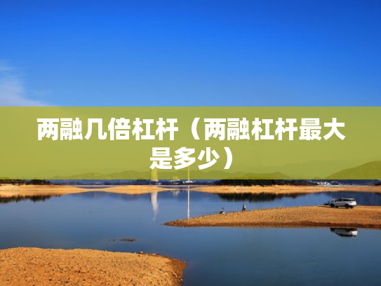 两融几倍杠杆（两融杠杆最大是多少）