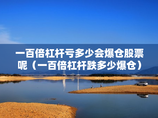 一百倍杠杆亏多少会爆仓股票呢（一百倍杠杆跌多少爆仓）