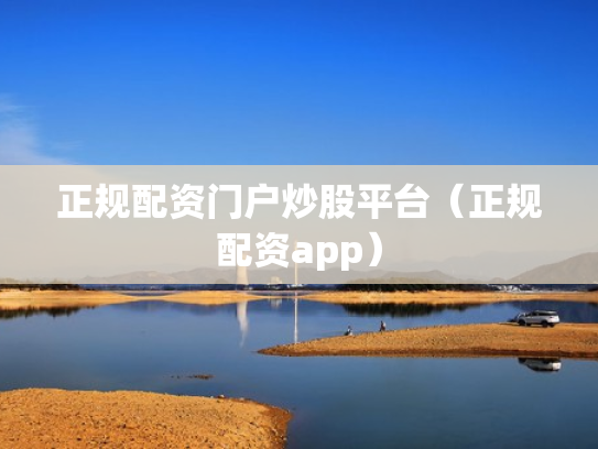 正规配资门户炒股平台（正规配资app）