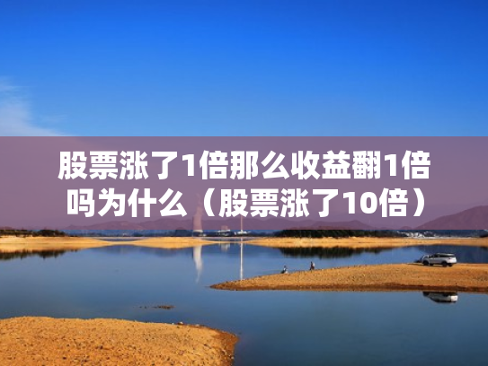 股票涨了1倍那么收益翻1倍吗为什么（股票涨了10倍）