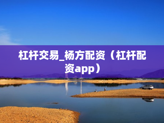 杠杆交易_杨方配资（杠杆配资app）
