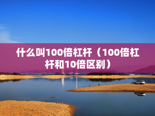 什么叫100倍杠杆（100倍杠杆和10倍区别）