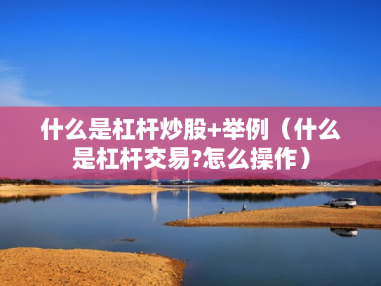什么是杠杆炒股+举例（什么是杠杆交易?怎么操作）
