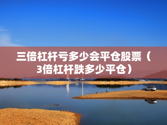 三倍杠杆亏多少会平仓股票（3倍杠杆跌多少平仓）