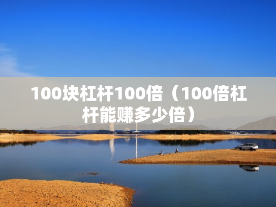 100块杠杆100倍（100倍杠杆能赚多少倍）