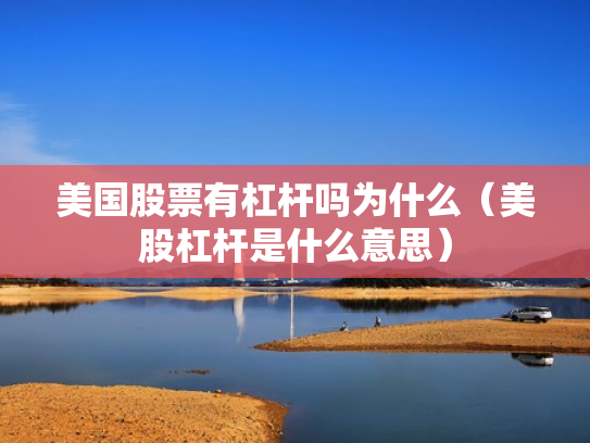 美国股票有杠杆吗为什么（美股杠杆是什么意思）