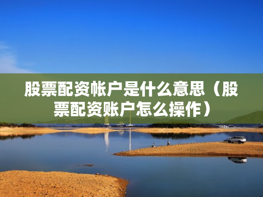 股票配资帐户是什么意思（股票配资账户怎么操作）