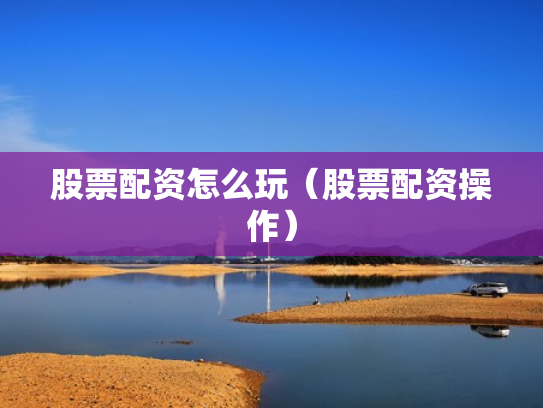 股票配资怎么玩（股票配资操作）