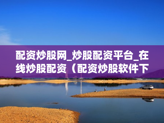 配资炒股网_炒股配资平台_在线炒股配资（配资炒股软件下载）
