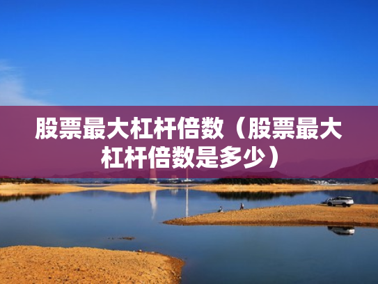 股票最大杠杆倍数（股票最大杠杆倍数是多少）