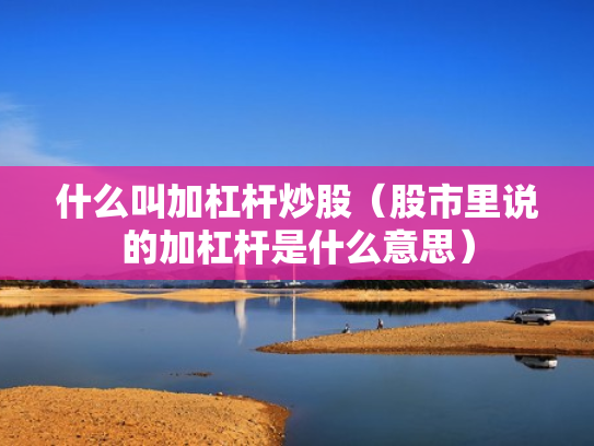 什么叫加杠杆炒股（股市里说的加杠杆是什么意思）