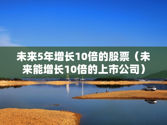 未来5年增长10倍的股票（未来能增长10倍的上市公司）