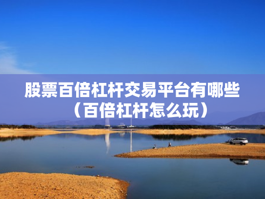 股票百倍杠杆交易平台有哪些（百倍杠杆怎么玩）