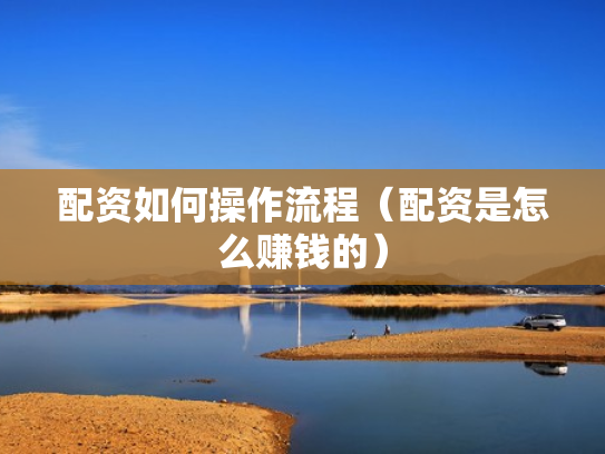 配资如何操作流程（配资是怎么赚钱的）