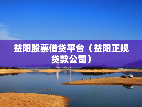 益阳股票借贷平台（益阳正规贷款公司）