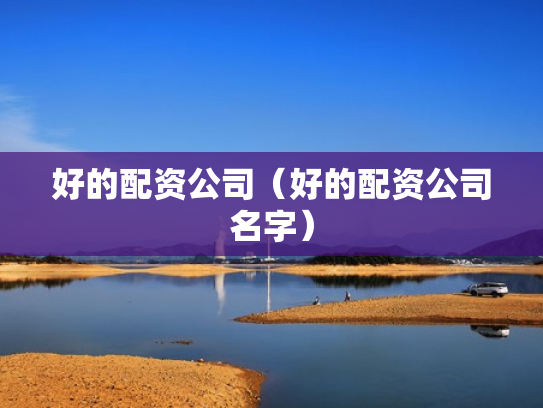 好的配资公司（好的配资公司名字）