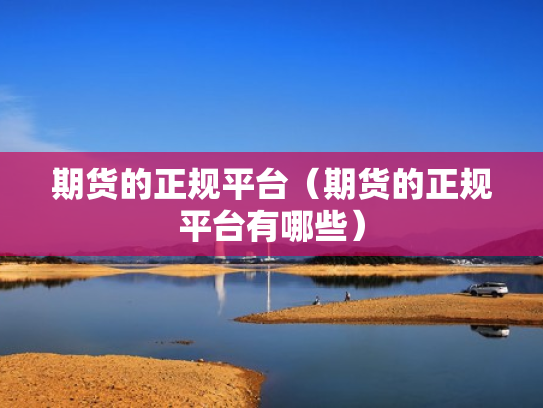 期货的正规平台（期货的正规平台有哪些）
