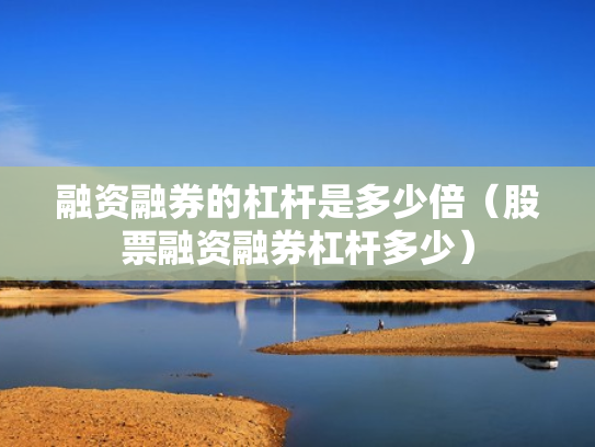 融资融券的杠杆是多少倍（股票融资融券杠杆多少）