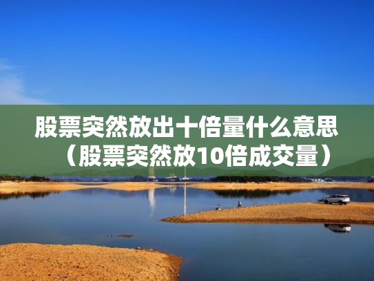 股票突然放出十倍量什么意思（股票突然放10倍成交量）
