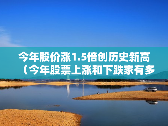 今年股价涨1.5倍创历史新高（今年股票上涨和下跌家有多少）