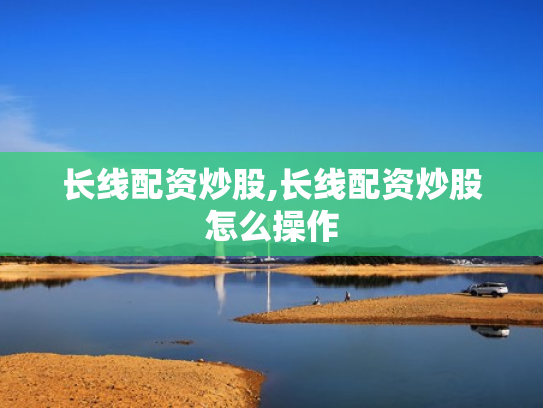 长线配资炒股,长线配资炒股怎么操作