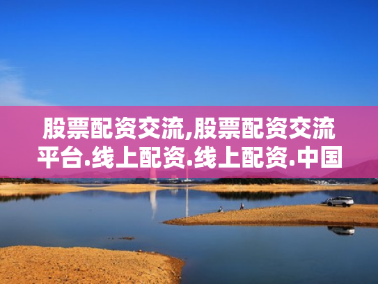 股票配资交流,股票配资交流平台.线上配资.线上配资.中国