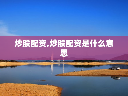 炒股配资,炒股配资是什么意思