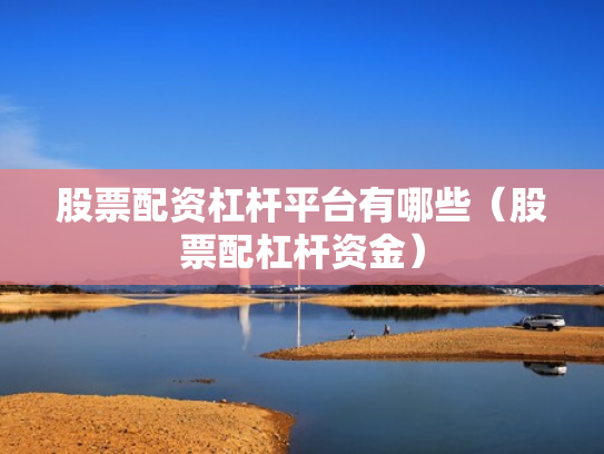 股票配资杠杆平台有哪些（股票配杠杆资金）