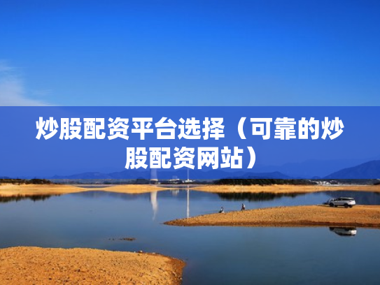 炒股配资平台选择（可靠的炒股配资网站）