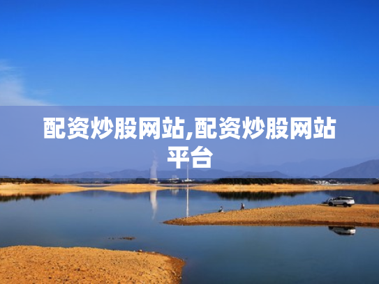 配资炒股网站,配资炒股网站平台