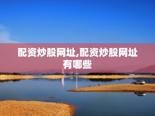 配资炒股网址,配资炒股网址有哪些