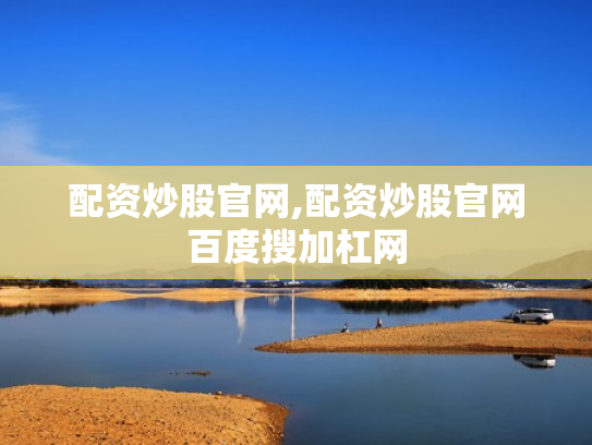 配资炒股官网,配资炒股官网百度搜加杠网