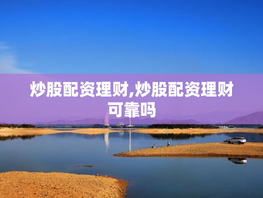 炒股配资理财,炒股配资理财可靠吗