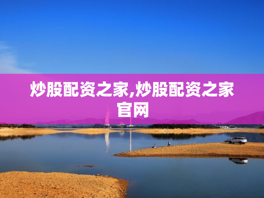 炒股配资之家,炒股配资之家官网