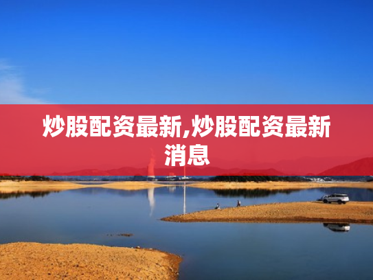 炒股配资最新,炒股配资最新消息