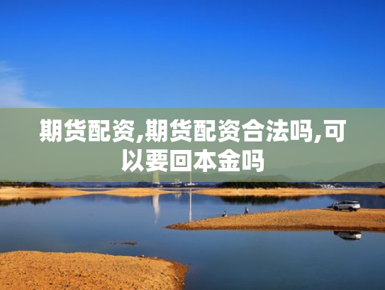 期货配资,期货配资合法吗,可以要回本金吗