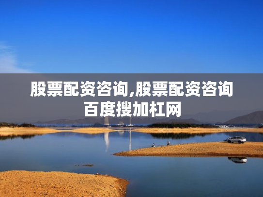 股票配资咨询,股票配资咨询百度搜加杠网