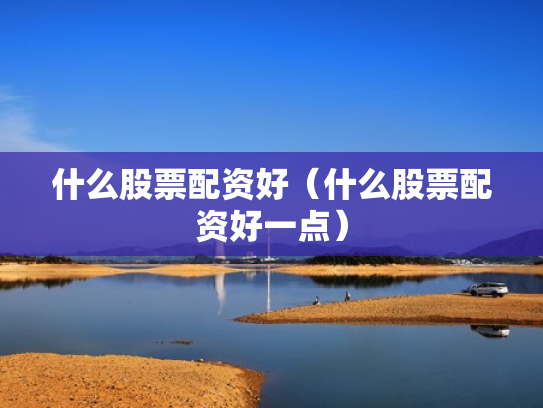 什么股票配资好（什么股票配资好一点）
