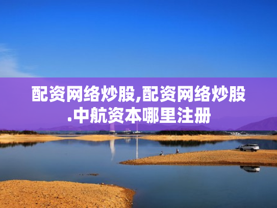 配资网络炒股,配资网络炒股.中航资本哪里注册