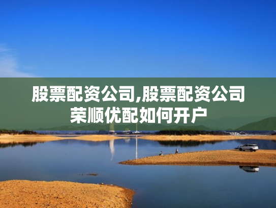 股票配资公司,股票配资公司荣顺优配如何开户