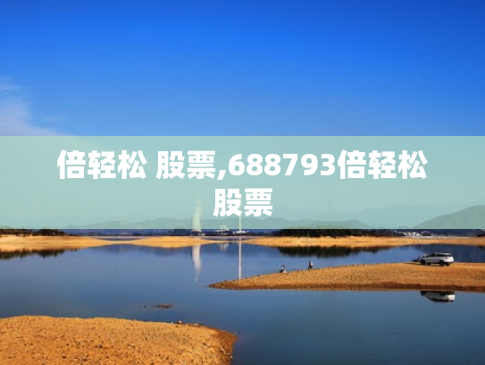倍轻松 股票,688793倍轻松股票