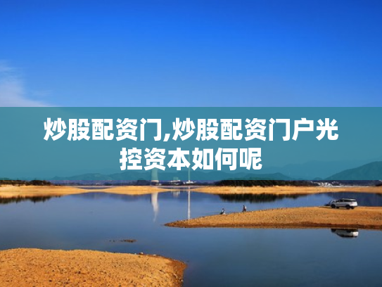 炒股配资门,炒股配资门户光控资本如何呢