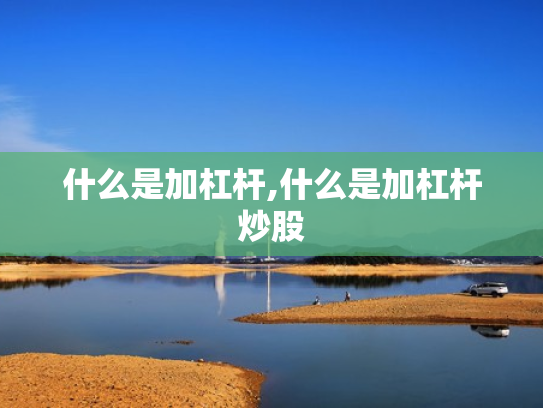 什么是加杠杆,什么是加杠杆炒股